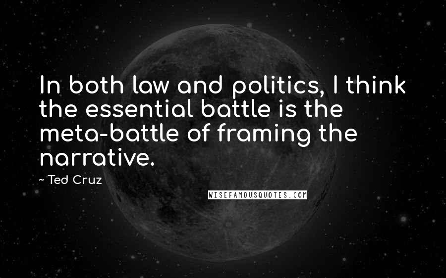 Ted Cruz Quotes: In both law and politics, I think the essential battle is the meta-battle of framing the narrative.