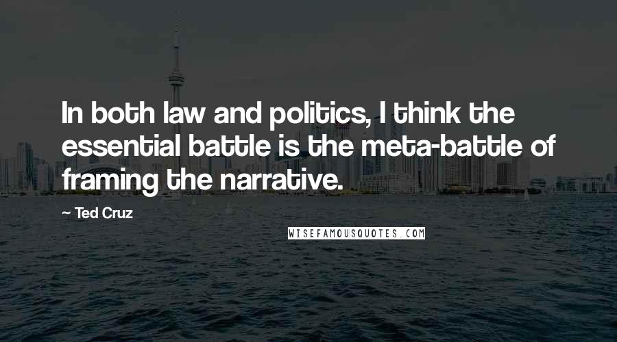 Ted Cruz Quotes: In both law and politics, I think the essential battle is the meta-battle of framing the narrative.