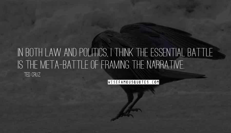 Ted Cruz Quotes: In both law and politics, I think the essential battle is the meta-battle of framing the narrative.