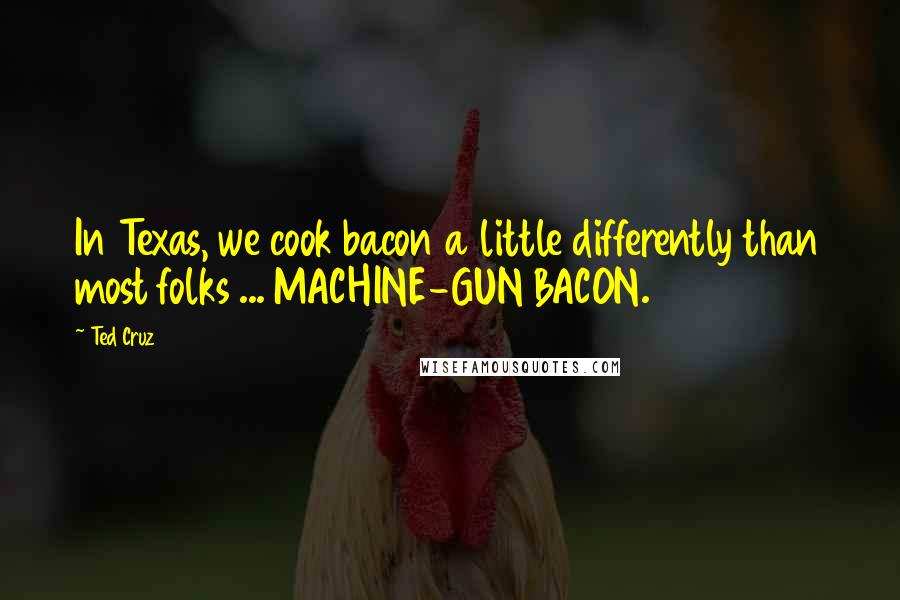 Ted Cruz Quotes: In Texas, we cook bacon a little differently than most folks ... MACHINE-GUN BACON.