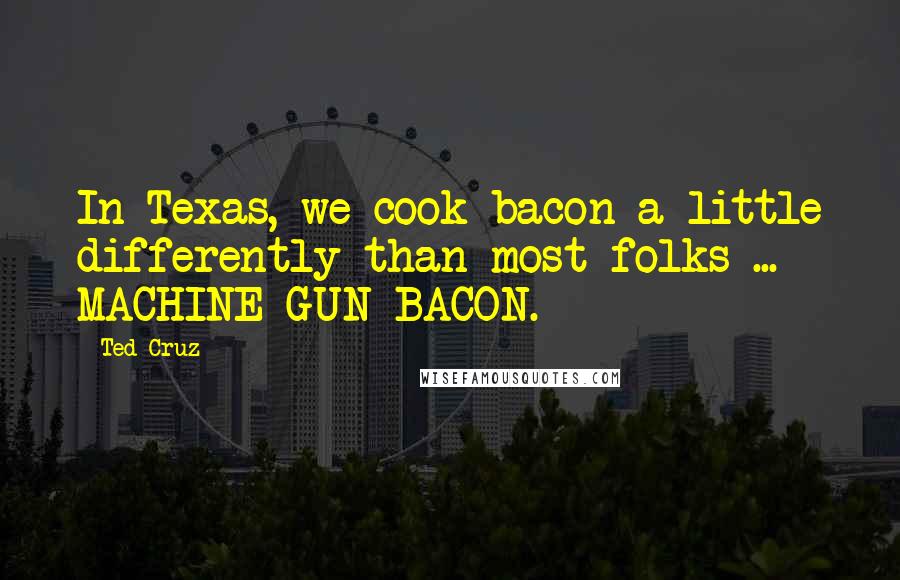 Ted Cruz Quotes: In Texas, we cook bacon a little differently than most folks ... MACHINE-GUN BACON.