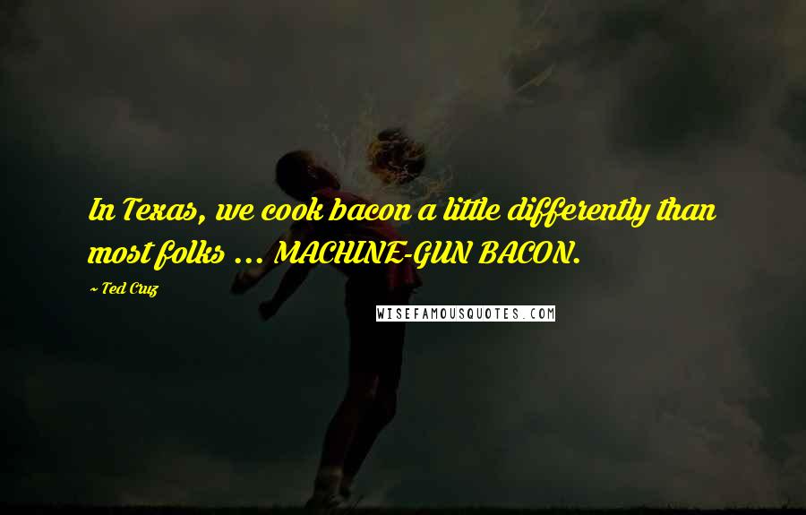 Ted Cruz Quotes: In Texas, we cook bacon a little differently than most folks ... MACHINE-GUN BACON.