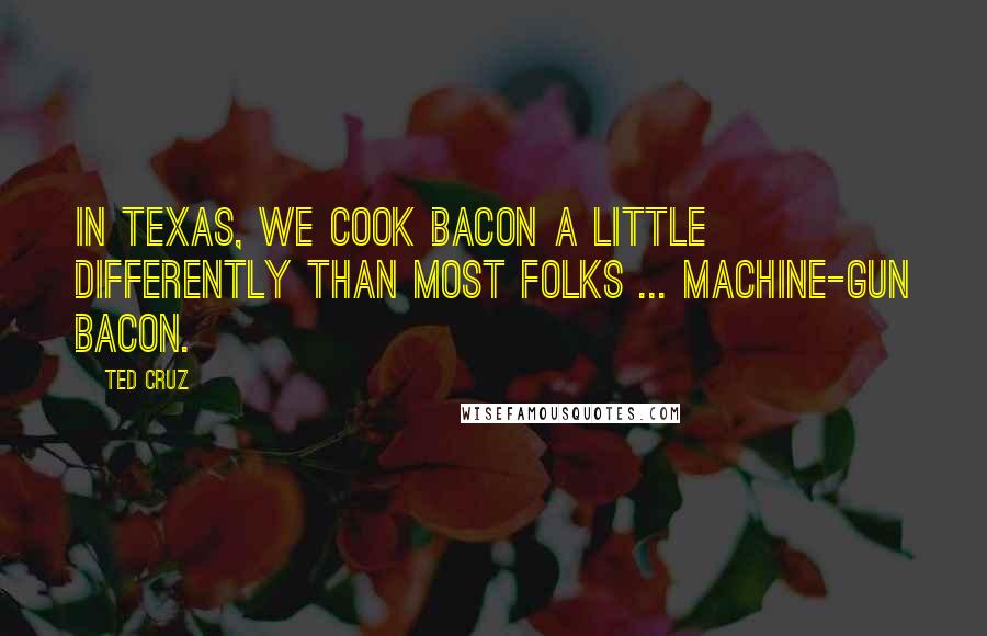 Ted Cruz Quotes: In Texas, we cook bacon a little differently than most folks ... MACHINE-GUN BACON.