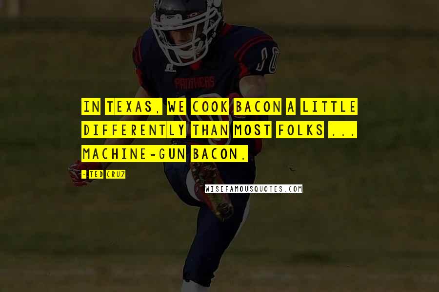 Ted Cruz Quotes: In Texas, we cook bacon a little differently than most folks ... MACHINE-GUN BACON.