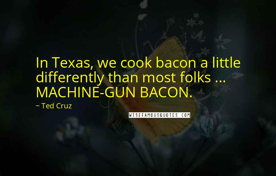 Ted Cruz Quotes: In Texas, we cook bacon a little differently than most folks ... MACHINE-GUN BACON.