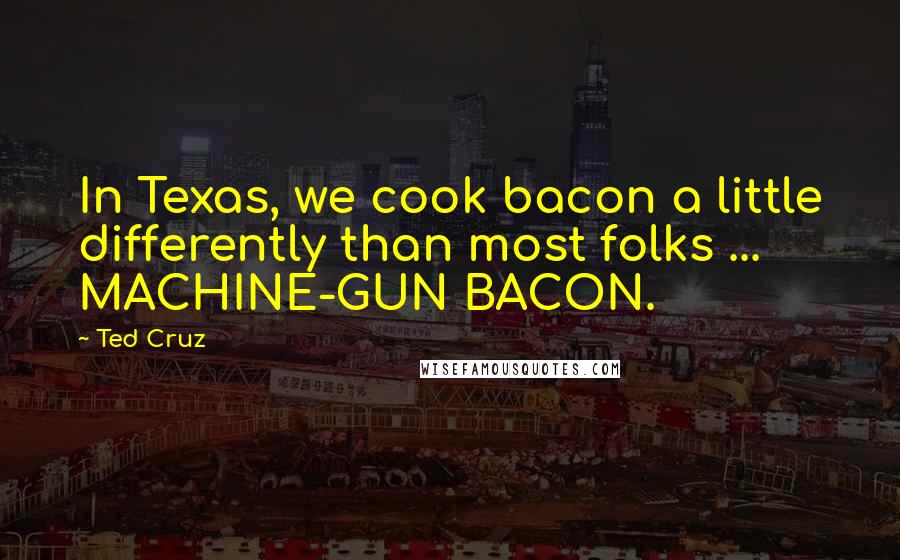 Ted Cruz Quotes: In Texas, we cook bacon a little differently than most folks ... MACHINE-GUN BACON.