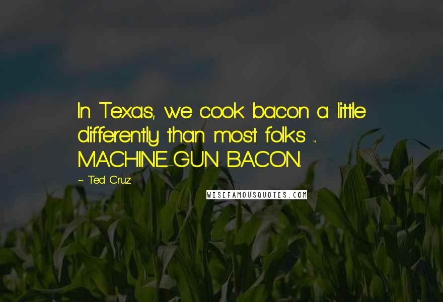 Ted Cruz Quotes: In Texas, we cook bacon a little differently than most folks ... MACHINE-GUN BACON.