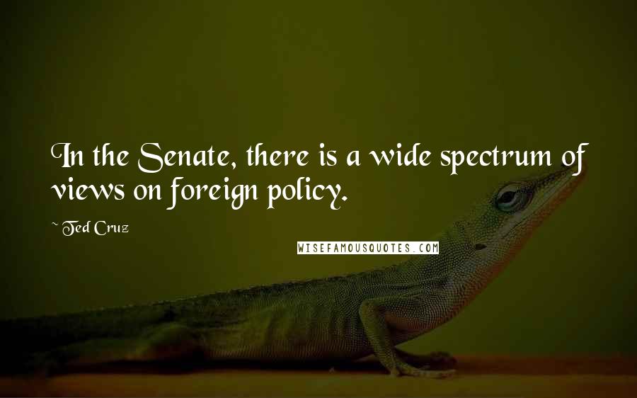 Ted Cruz Quotes: In the Senate, there is a wide spectrum of views on foreign policy.