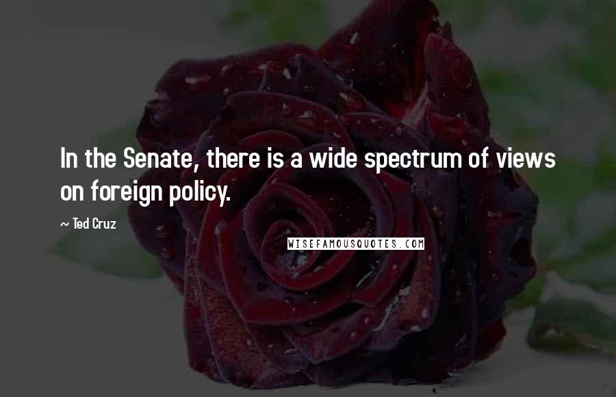 Ted Cruz Quotes: In the Senate, there is a wide spectrum of views on foreign policy.