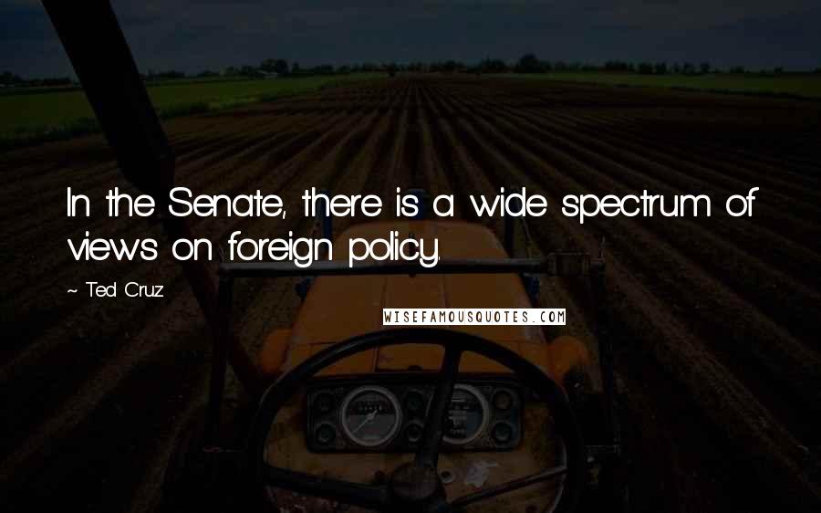 Ted Cruz Quotes: In the Senate, there is a wide spectrum of views on foreign policy.