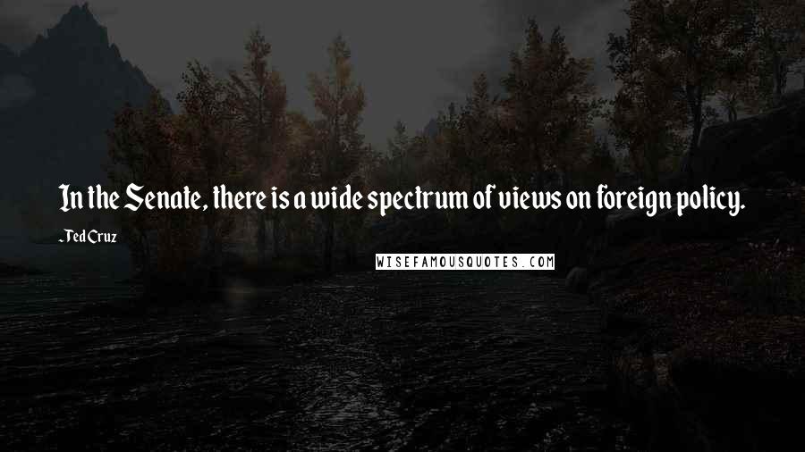 Ted Cruz Quotes: In the Senate, there is a wide spectrum of views on foreign policy.