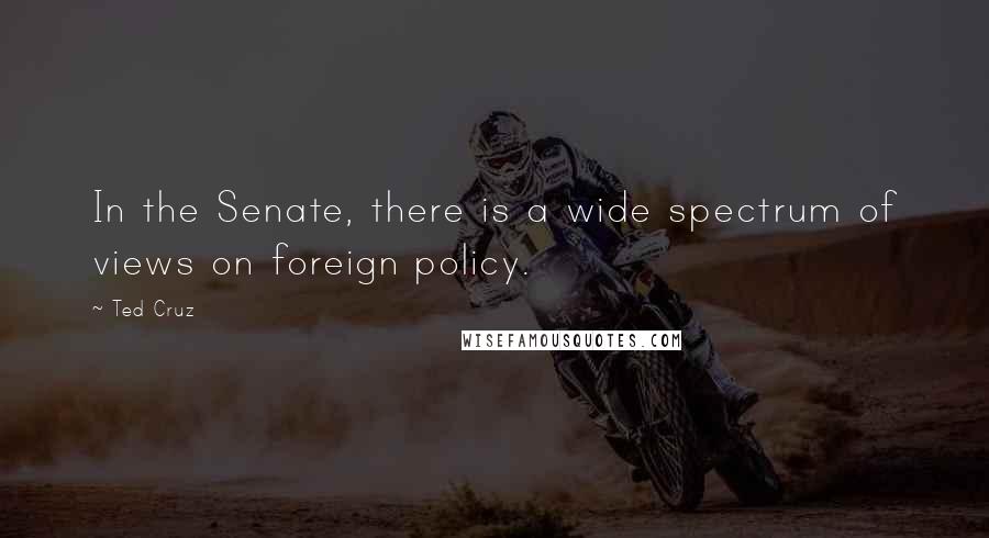 Ted Cruz Quotes: In the Senate, there is a wide spectrum of views on foreign policy.