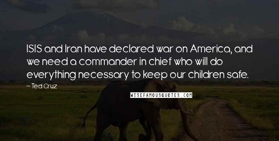 Ted Cruz Quotes: ISIS and Iran have declared war on America, and we need a commander in chief who will do everything necessary to keep our children safe.