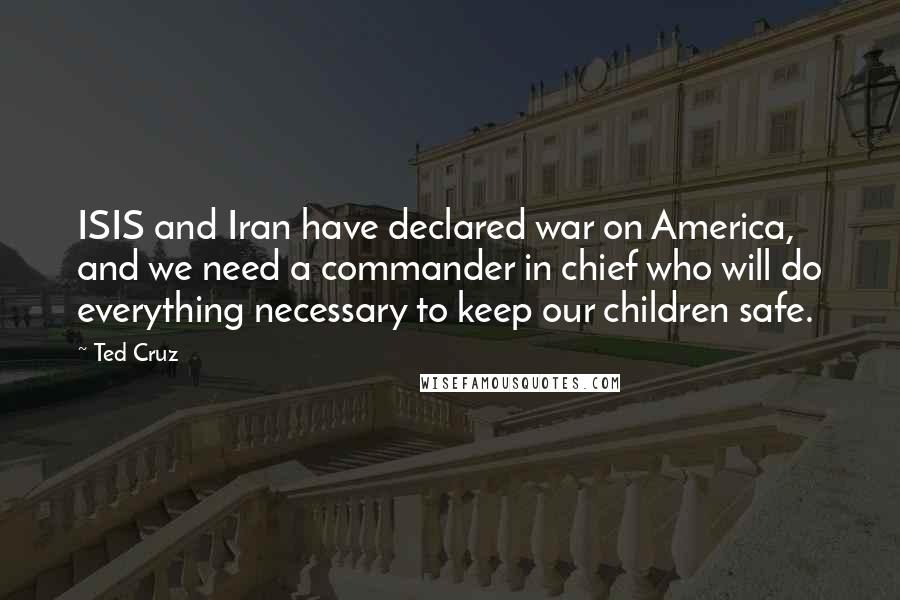 Ted Cruz Quotes: ISIS and Iran have declared war on America, and we need a commander in chief who will do everything necessary to keep our children safe.