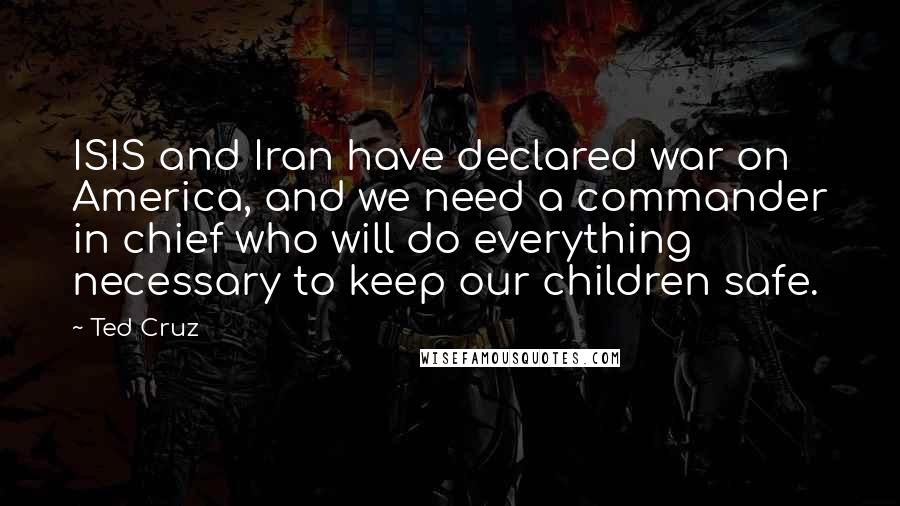 Ted Cruz Quotes: ISIS and Iran have declared war on America, and we need a commander in chief who will do everything necessary to keep our children safe.