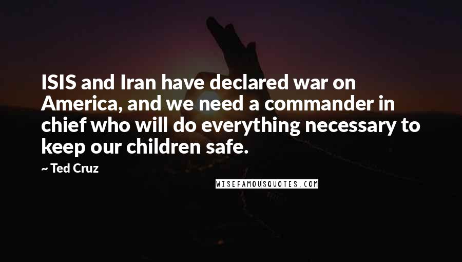 Ted Cruz Quotes: ISIS and Iran have declared war on America, and we need a commander in chief who will do everything necessary to keep our children safe.