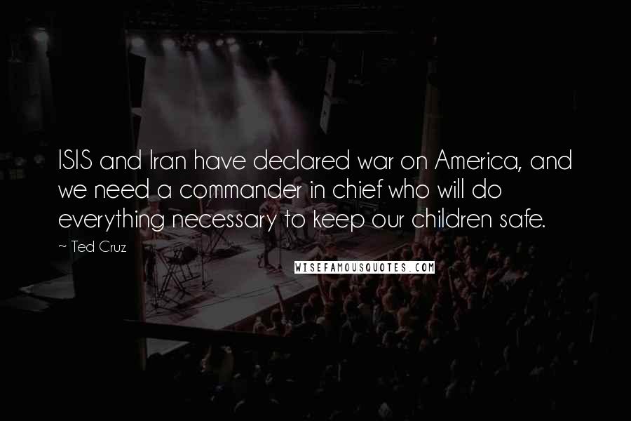 Ted Cruz Quotes: ISIS and Iran have declared war on America, and we need a commander in chief who will do everything necessary to keep our children safe.