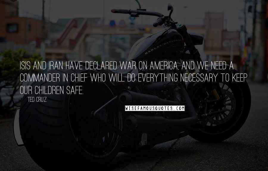 Ted Cruz Quotes: ISIS and Iran have declared war on America, and we need a commander in chief who will do everything necessary to keep our children safe.