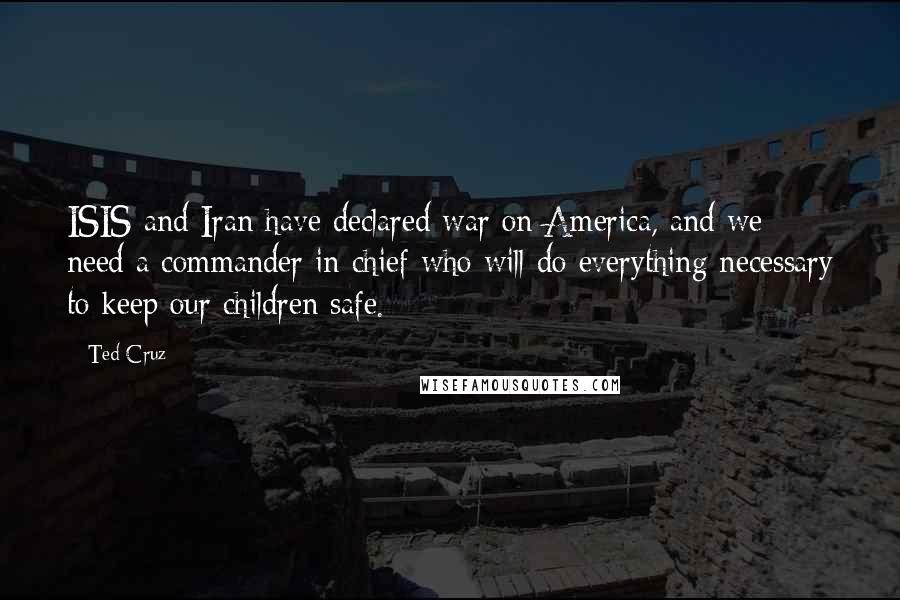 Ted Cruz Quotes: ISIS and Iran have declared war on America, and we need a commander in chief who will do everything necessary to keep our children safe.