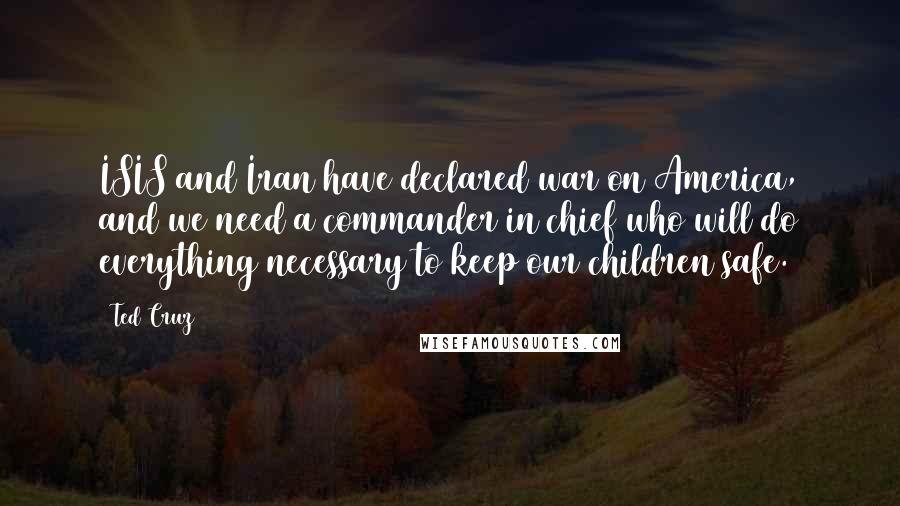 Ted Cruz Quotes: ISIS and Iran have declared war on America, and we need a commander in chief who will do everything necessary to keep our children safe.