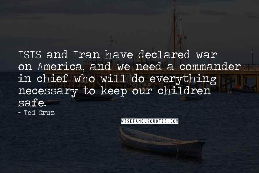 Ted Cruz Quotes: ISIS and Iran have declared war on America, and we need a commander in chief who will do everything necessary to keep our children safe.