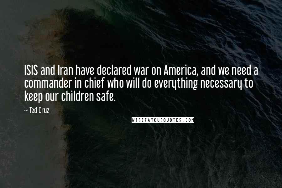 Ted Cruz Quotes: ISIS and Iran have declared war on America, and we need a commander in chief who will do everything necessary to keep our children safe.