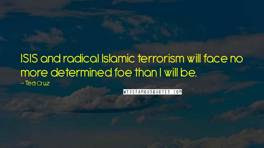 Ted Cruz Quotes: ISIS and radical Islamic terrorism will face no more determined foe than I will be.