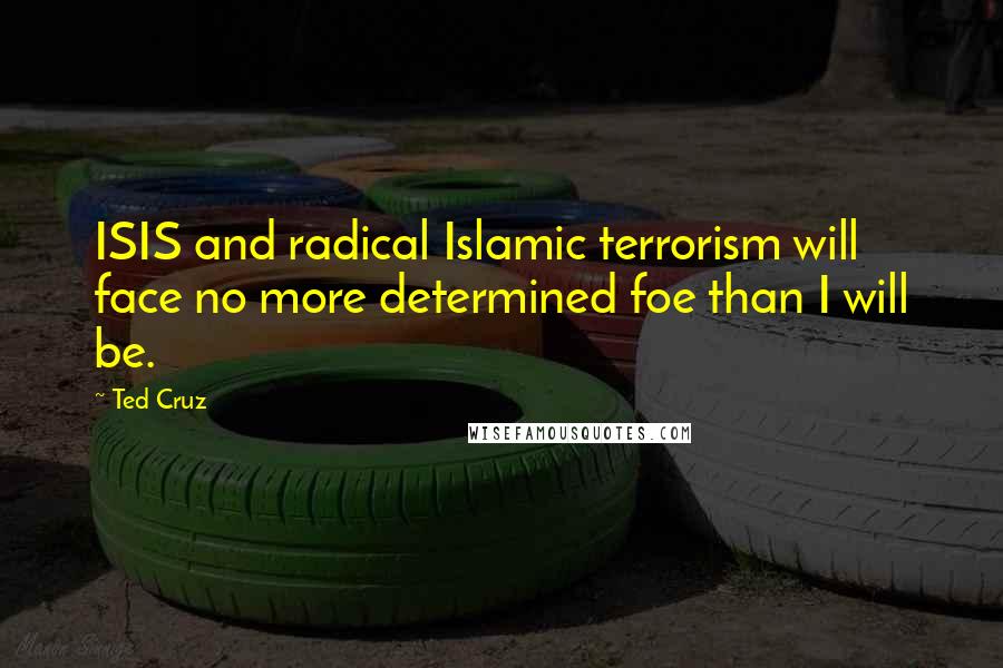 Ted Cruz Quotes: ISIS and radical Islamic terrorism will face no more determined foe than I will be.