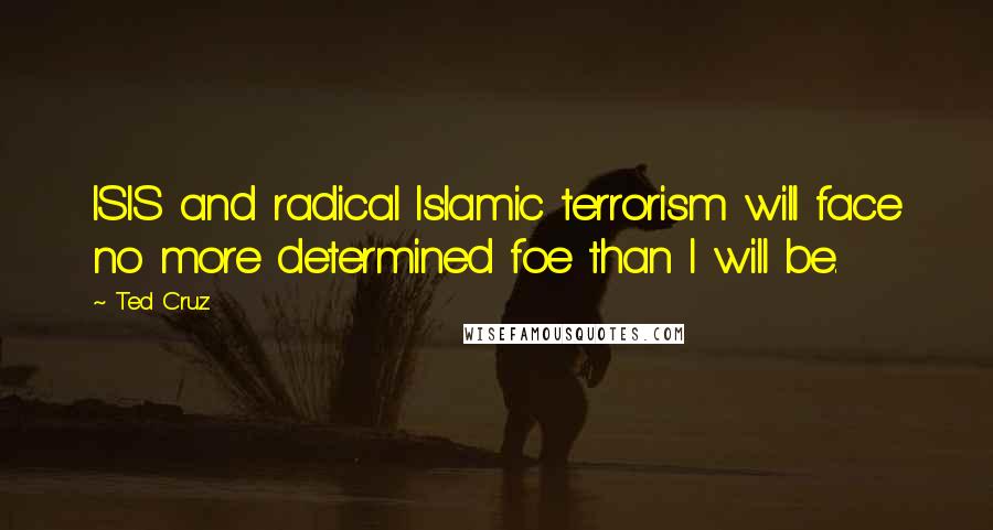 Ted Cruz Quotes: ISIS and radical Islamic terrorism will face no more determined foe than I will be.