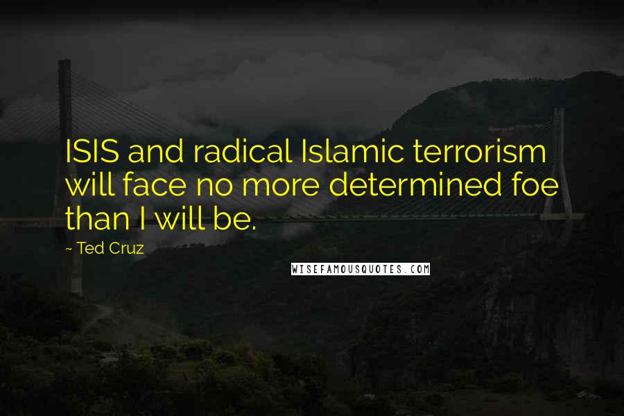 Ted Cruz Quotes: ISIS and radical Islamic terrorism will face no more determined foe than I will be.