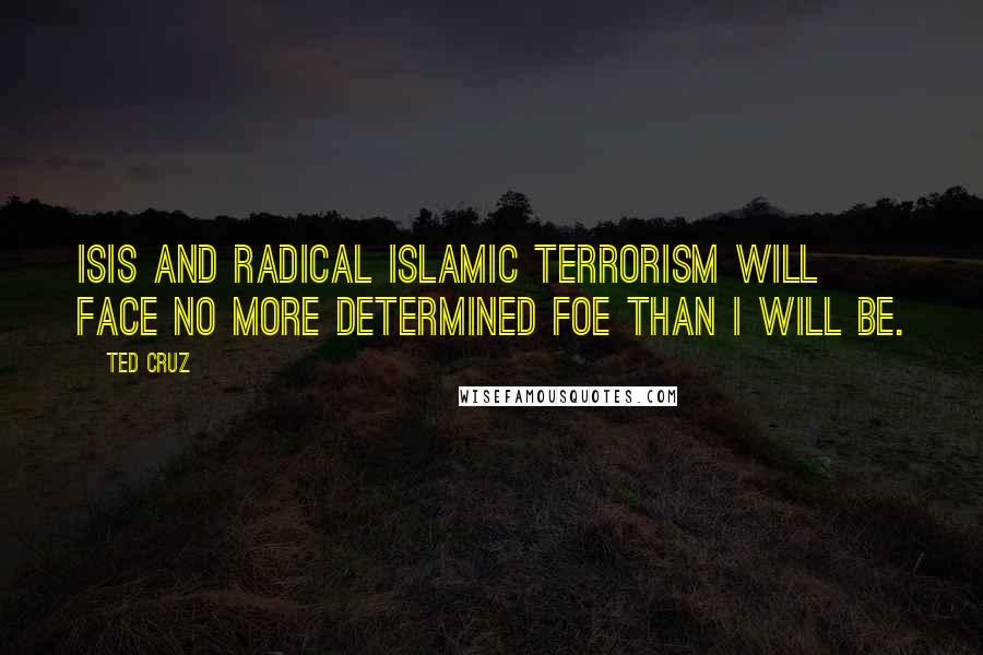 Ted Cruz Quotes: ISIS and radical Islamic terrorism will face no more determined foe than I will be.