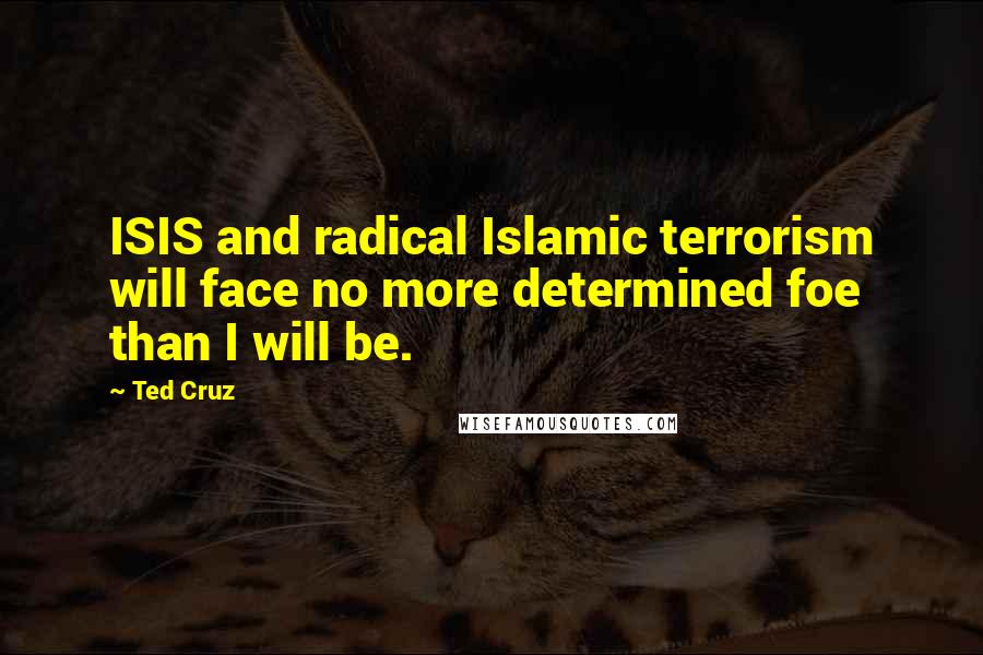 Ted Cruz Quotes: ISIS and radical Islamic terrorism will face no more determined foe than I will be.