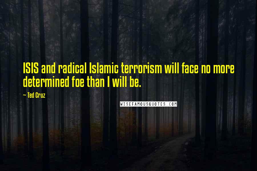 Ted Cruz Quotes: ISIS and radical Islamic terrorism will face no more determined foe than I will be.