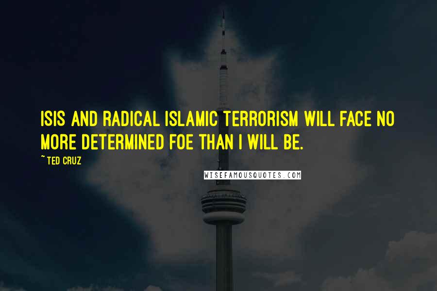Ted Cruz Quotes: ISIS and radical Islamic terrorism will face no more determined foe than I will be.