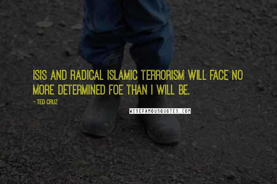 Ted Cruz Quotes: ISIS and radical Islamic terrorism will face no more determined foe than I will be.