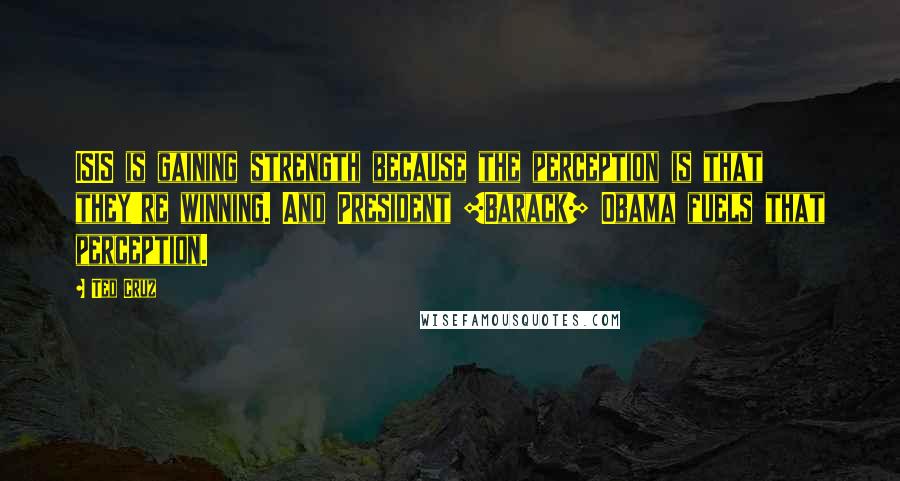 Ted Cruz Quotes: ISIS is gaining strength because the perception is that they're winning. And President [Barack] Obama fuels that perception.