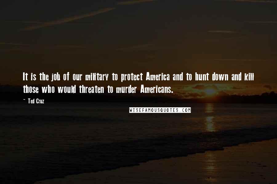 Ted Cruz Quotes: It is the job of our military to protect America and to hunt down and kill those who would threaten to murder Americans.