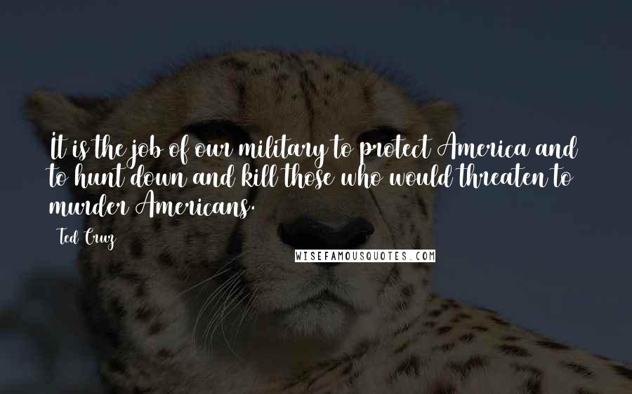 Ted Cruz Quotes: It is the job of our military to protect America and to hunt down and kill those who would threaten to murder Americans.