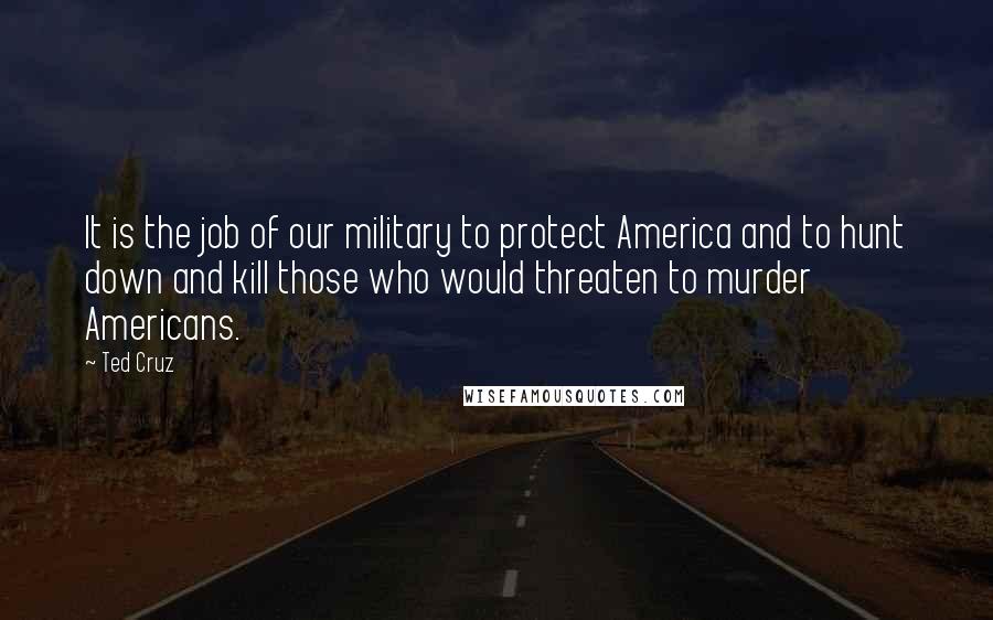 Ted Cruz Quotes: It is the job of our military to protect America and to hunt down and kill those who would threaten to murder Americans.