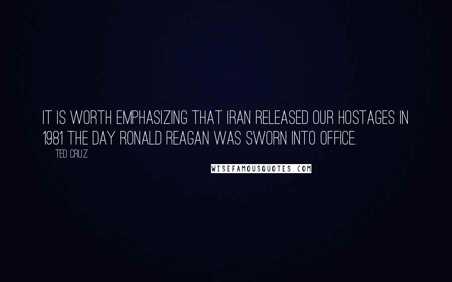 Ted Cruz Quotes: It is worth emphasizing that Iran released our hostages in 1981 the day Ronald Reagan was sworn into office.