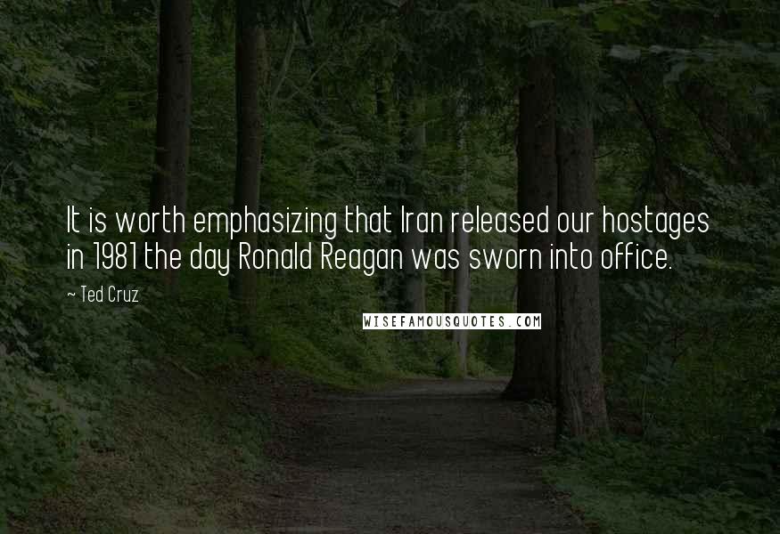 Ted Cruz Quotes: It is worth emphasizing that Iran released our hostages in 1981 the day Ronald Reagan was sworn into office.