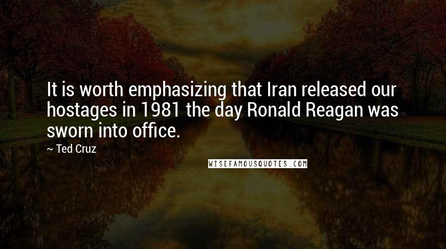 Ted Cruz Quotes: It is worth emphasizing that Iran released our hostages in 1981 the day Ronald Reagan was sworn into office.