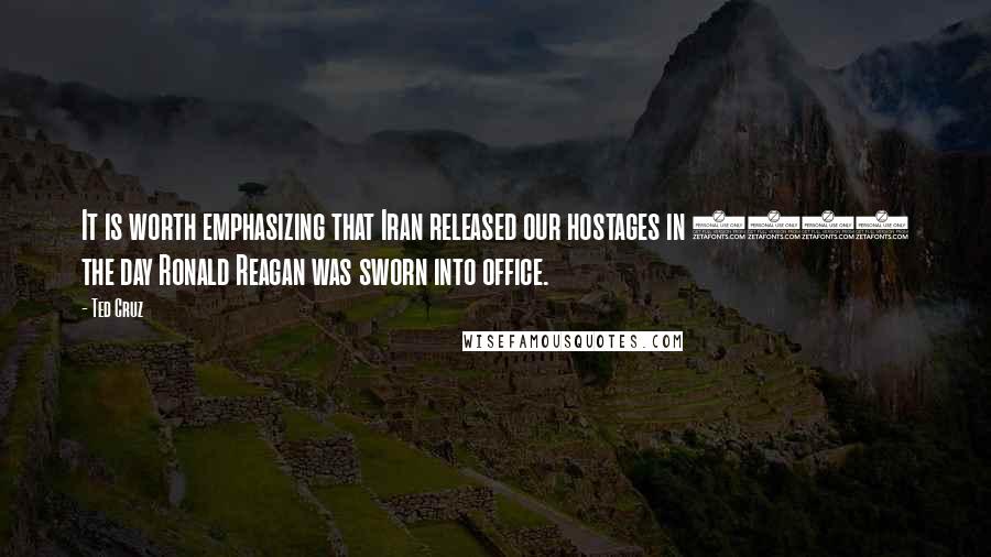 Ted Cruz Quotes: It is worth emphasizing that Iran released our hostages in 1981 the day Ronald Reagan was sworn into office.