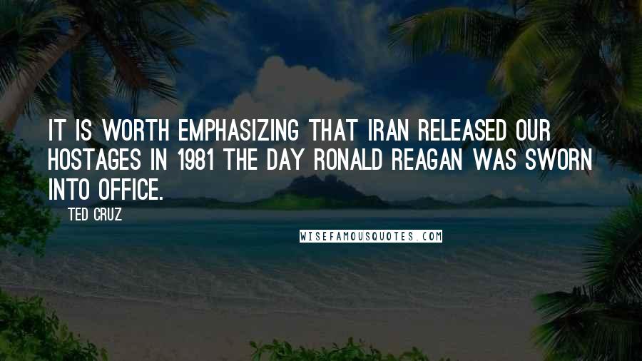 Ted Cruz Quotes: It is worth emphasizing that Iran released our hostages in 1981 the day Ronald Reagan was sworn into office.