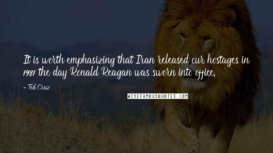 Ted Cruz Quotes: It is worth emphasizing that Iran released our hostages in 1981 the day Ronald Reagan was sworn into office.