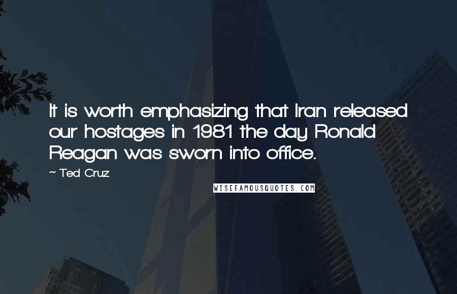Ted Cruz Quotes: It is worth emphasizing that Iran released our hostages in 1981 the day Ronald Reagan was sworn into office.