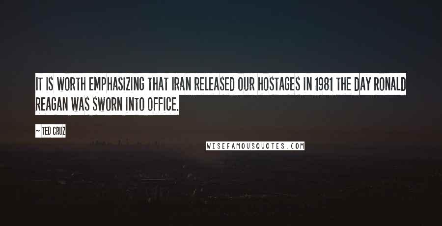 Ted Cruz Quotes: It is worth emphasizing that Iran released our hostages in 1981 the day Ronald Reagan was sworn into office.