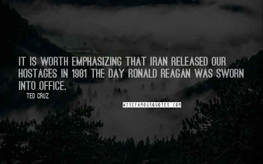 Ted Cruz Quotes: It is worth emphasizing that Iran released our hostages in 1981 the day Ronald Reagan was sworn into office.