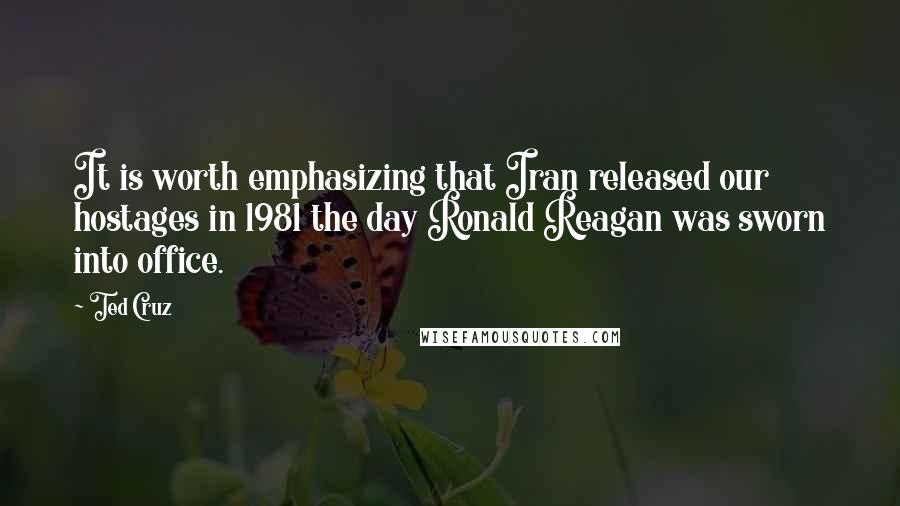 Ted Cruz Quotes: It is worth emphasizing that Iran released our hostages in 1981 the day Ronald Reagan was sworn into office.