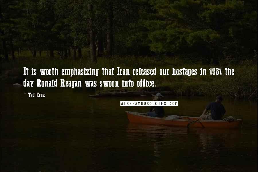 Ted Cruz Quotes: It is worth emphasizing that Iran released our hostages in 1981 the day Ronald Reagan was sworn into office.